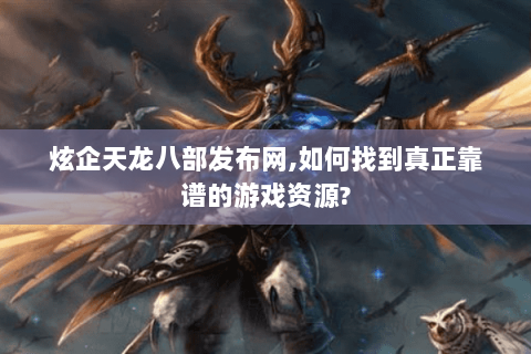 炫企天龙八部发布网,如何找到真正靠谱的游戏资源?