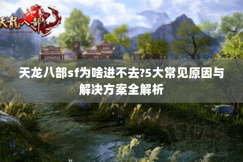 天龙八部sf为啥进不去?5大常见原因与解决方案全解析 天龙八部sf为啥进不去?5大常见原因与解决方案全解析