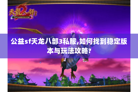 公益sf天龙八部3私服,如何找到稳定版本与玩法攻略?