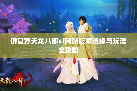 仿官方天龙八部sf网站版本选择与玩法全攻略 仿官方天龙八部sf网站版本选择与玩法全攻略