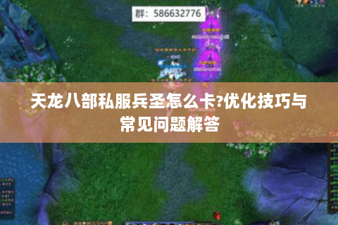 天龙八部私服兵圣怎么卡?优化技巧与常见问题解答