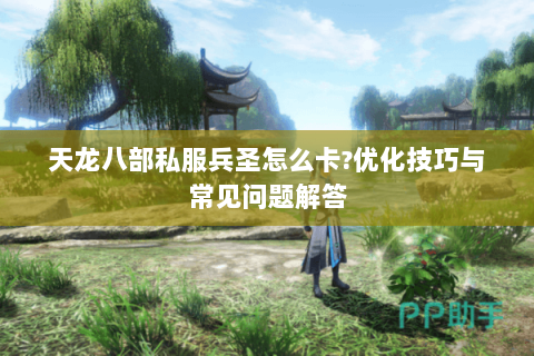 天龙八部私服兵圣怎么卡?优化技巧与常见问题解答
