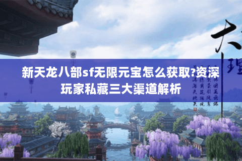 新天龙八部sf无限元宝怎么获取?资深玩家私藏三大渠道解析 新天龙八部sf无限元宝怎么获取?资深玩家私藏三大渠道解析