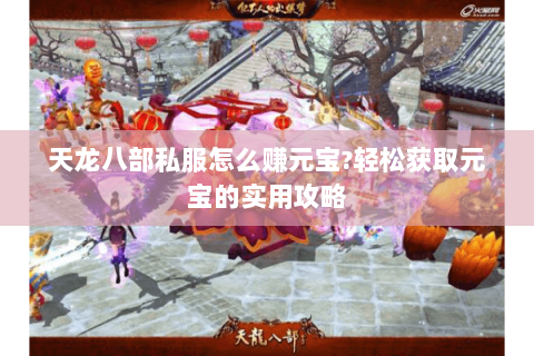 天龙八部私服怎么赚元宝?轻松获取元宝的实用攻略 天龙八部私服怎么赚元宝?轻松获取元宝的实用攻略