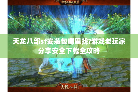 天龙八部sf安装包哪里找?游戏老玩家分享安全下载全攻略 天龙八部sf安装包哪里找?游戏老玩家分享安全下载全攻略