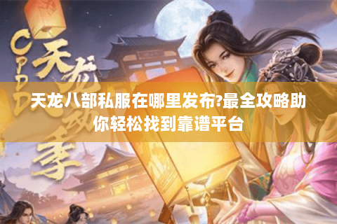 天龙八部私服在哪里发布?最全攻略助你轻松找到靠谱平台 天龙八部私服在哪里发布?最全攻略助你轻松找到靠谱平台