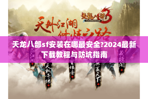 天龙八部sf安装在哪最安全?2024最新下载教程与防坑指南