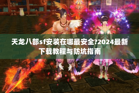 天龙八部sf安装在哪最安全?2024最新下载教程与防坑指南 天龙八部sf安装在哪最安全?2024最新下载教程与防坑指南
