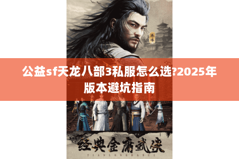 公益sf天龙八部3私服怎么选?2025年版本避坑指南 公益sf天龙八部3私服怎么选?2025年版本避坑指南