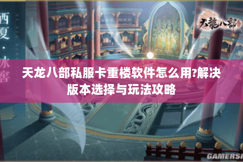 天龙八部私服卡重楼软件怎么用?解决版本选择与玩法攻略 天龙八部私服卡重楼软件怎么用?解决版本选择与玩法攻略