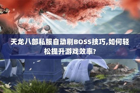 天龙八部私服自动刷BOSS技巧,如何轻松提升游戏效率?