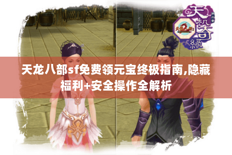 天龙八部sf免费领元宝终极指南,隐藏福利+安全操作全解析