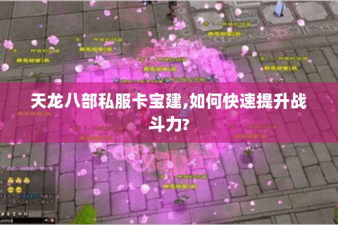 天龙八部私服卡宝建,如何快速提升战斗力? 天龙八部私服卡宝建,如何快速提升战斗力?