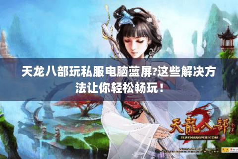 天龙八部玩私服电脑蓝屏?这些解决方法让你轻松畅玩! 天龙八部玩私服电脑蓝屏?这些解决方法让你轻松畅玩!