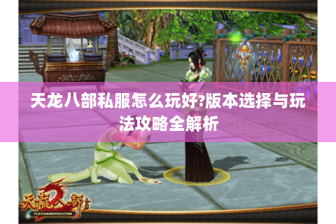 天龙八部私服怎么玩好?版本选择与玩法攻略全解析