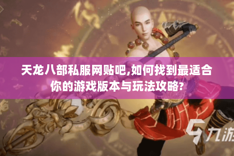 天龙八部私服网贴吧,如何找到最适合你的游戏版本与玩法攻略? 天龙八部私服网贴吧,如何找到最适合你的游戏版本与玩法攻略?