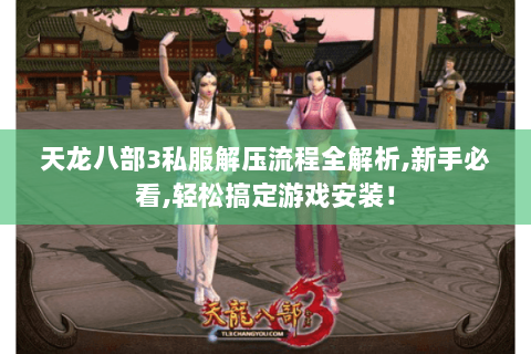 天龙八部3私服解压流程全解析,新手必看,轻松搞定游戏安装！