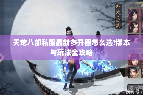 天龙八部私服最新多开器怎么选?版本与玩法全攻略 天龙八部私服最新多开器怎么选?版本与玩法全攻略