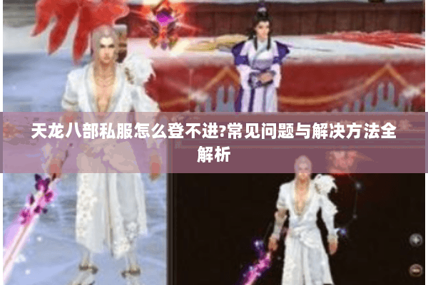 天龙八部私服怎么登不进?常见问题与解决方法全解析 天龙八部私服怎么登不进?常见问题与解决方法全解析