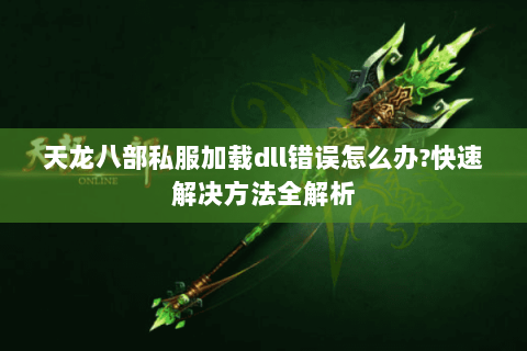 天龙八部私服加载dll错误怎么办?快速解决方法全解析