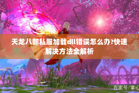 天龙八部私服加载dll错误怎么办?快速解决方法全解析
