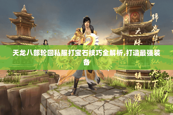 天龙八部轮回私服打宝石技巧全解析,打造最强装备 天龙八部轮回私服打宝石技巧全解析,打造最强装备