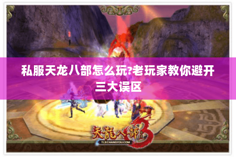 私服天龙八部怎么玩?老玩家教你避开三大误区 私服天龙八部怎么玩?老玩家教你避开三大误区