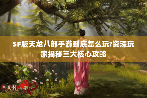 SF版天龙八部手游到底怎么玩?资深玩家揭秘三大核心攻略 SF版天龙八部手游到底怎么玩?资深玩家揭秘三大核心攻略