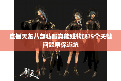 直播天龙八部私服真能赚钱吗?5个关键问题帮你避坑 直播天龙八部私服真能赚钱吗?5个关键问题帮你避坑