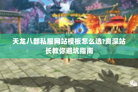 天龙八部私服网站模板怎么选?资深站长教你避坑指南 天龙八部私服网站模板怎么选?资深站长教你避坑指南