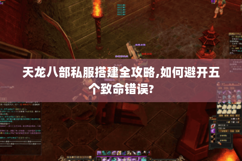 天龙八部私服搭建全攻略,如何避开五个致命错误? 天龙八部私服搭建全攻略,如何避开五个致命错误?