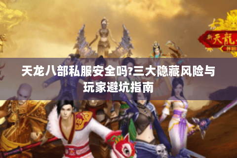 天龙八部私服安全吗?三大隐藏风险与玩家避坑指南 天龙八部私服安全吗?三大隐藏风险与玩家避坑指南