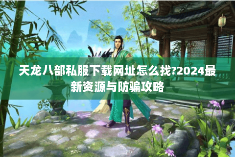 天龙八部私服下载网址怎么找?2024最新资源与防骗攻略 天龙八部私服下载网址怎么找?2024最新资源与防骗攻略