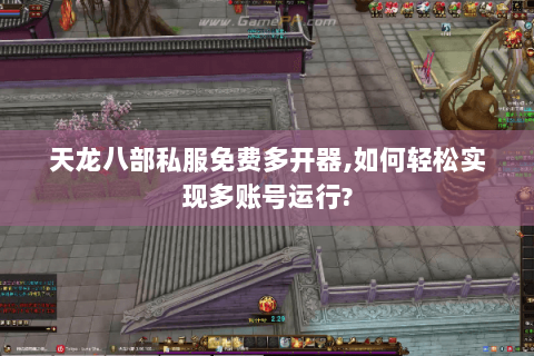 天龙八部私服免费多开器,如何轻松实现多账号运行?