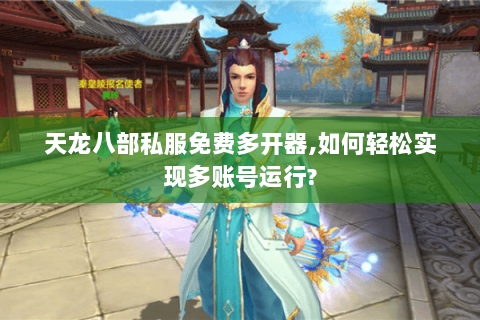 天龙八部私服免费多开器,如何轻松实现多账号运行?