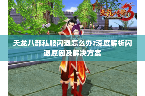 天龙八部私服闪退怎么办?深度解析闪退原因及解决方案 天龙八部私服闪退怎么办?深度解析闪退原因及解决方案