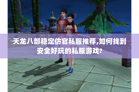 天龙八部稳定仿官私服推荐,如何找到安全好玩的私服游戏? 天龙八部稳定仿官私服推荐,如何找到安全好玩的私服游戏?