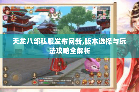 天龙八部私服发布网新,版本选择与玩法攻略全解析