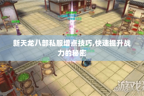 新天龙八部私服增点技巧,快速提升战力的秘密 新天龙八部私服增点技巧,快速提升战力的秘密