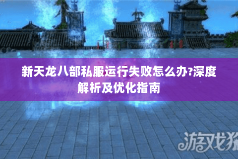 新天龙八部私服运行失败怎么办?深度解析及优化指南