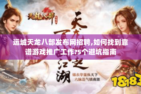 运城天龙八部发布网招聘,如何找到靠谱游戏推广工作?5个避坑指南