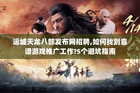运城天龙八部发布网招聘,如何找到靠谱游戏推广工作?5个避坑指南