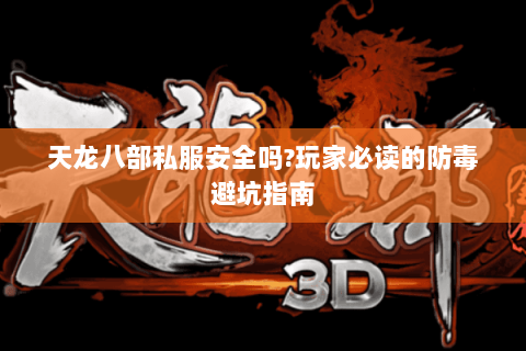 天龙八部私服安全吗?玩家必读的防毒避坑指南
