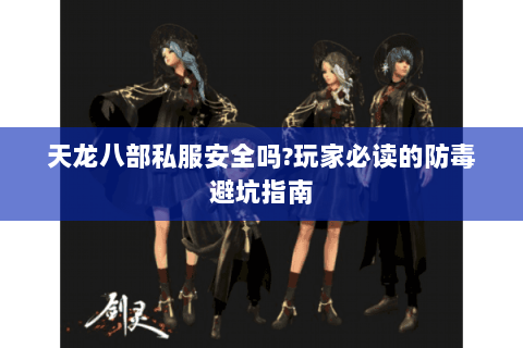 天龙八部私服安全吗?玩家必读的防毒避坑指南 天龙八部私服安全吗?玩家必读的防毒避坑指南