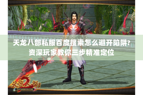 天龙八部私服百度搜索怎么避开陷阱?资深玩家教你三步精准定位