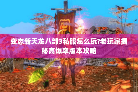 变态新天龙八部3私服怎么玩?老玩家揭秘高爆率版本攻略