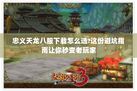 忠义天龙八服下载怎么选?这份避坑指南让你秒变老玩家 忠义天龙八服下载怎么选?这份避坑指南让你秒变老玩家