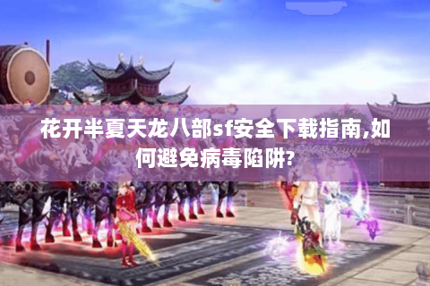 花开半夏天龙八部sf安全下载指南,如何避免病毒陷阱?