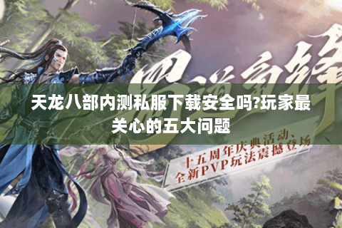 天龙八部内测私服下载安全吗?玩家最关心的五大问题