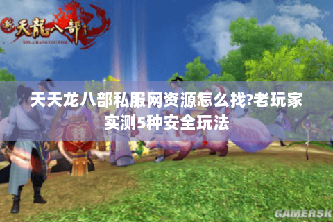 天天龙八部私服网资源怎么找?老玩家实测5种安全玩法 天天龙八部私服网资源怎么找?老玩家实测5种安全玩法